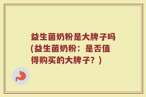 益生菌奶粉是大牌子吗(益生菌奶粉：是否值得购买的大牌子？)