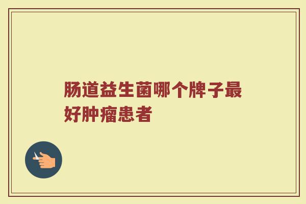 肠道益生菌哪个牌子最好肿瘤患者