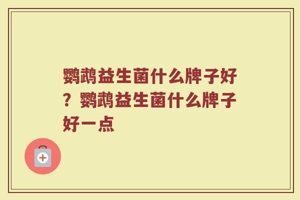 鹦鹉益生菌什么牌子好？鹦鹉益生菌什么牌子好一点