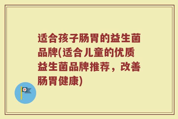 适合孩子肠胃的益生菌品牌(适合儿童的优质益生菌品牌推荐，改善肠胃健康)