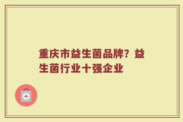 重庆市益生菌品牌？益生菌行业十强企业
