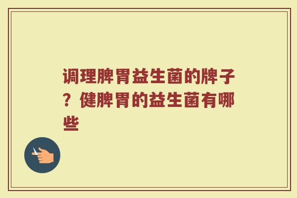调理脾胃益生菌的牌子？健脾胃的益生菌有哪些