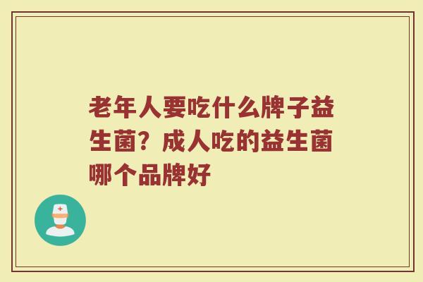 老年人要吃什么牌子益生菌？成人吃的益生菌哪个品牌好