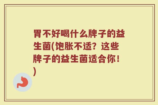 胃不好喝什么牌子的益生菌(饱胀不适？这些牌子的益生菌适合你！)