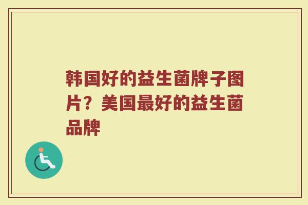 韩国好的益生菌牌子图片？美国最好的益生菌品牌