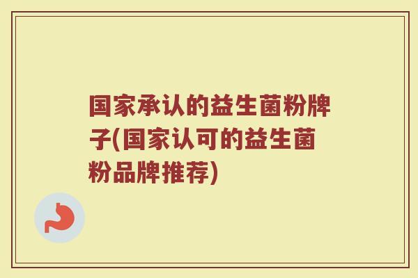 国家承认的益生菌粉牌子(国家认可的益生菌粉品牌推荐)