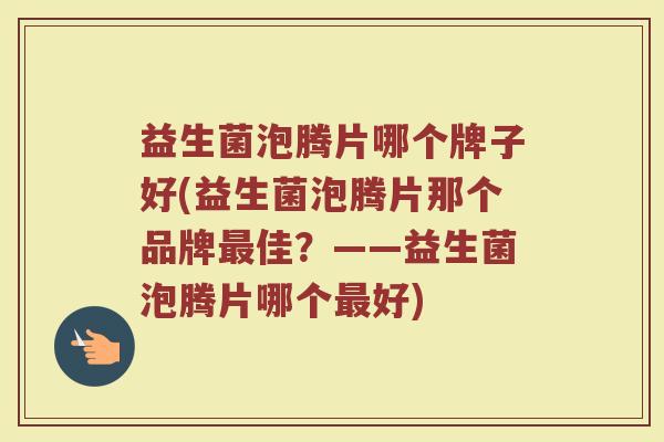 益生菌泡腾片哪个牌子好(益生菌泡腾片那个品牌最佳？——益生菌泡腾片哪个最好)