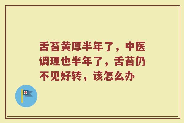舌苔黄厚半年了，中医调理也半年了，舌苔仍不见好转，该怎么办