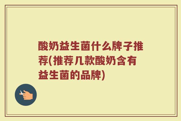 酸奶益生菌什么牌子推荐(推荐几款酸奶含有益生菌的品牌)