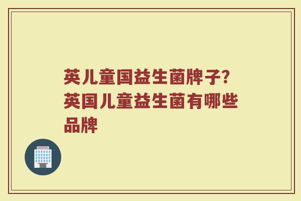 英儿童国益生菌牌子？英国儿童益生菌有哪些品牌