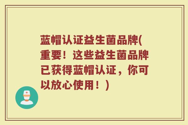 蓝帽认证益生菌品牌(重要！这些益生菌品牌已获得蓝帽认证，你可以放心使用！)