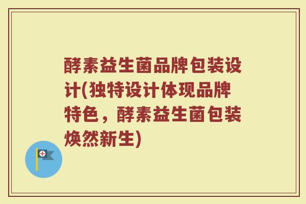 酵素益生菌品牌包装设计(独特设计体现品牌特色，酵素益生菌包装焕然新生)