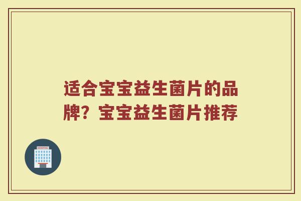 适合宝宝益生菌片的品牌？宝宝益生菌片推荐