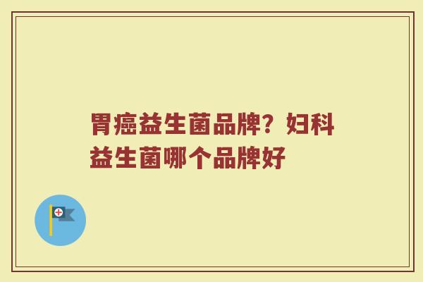 胃癌益生菌品牌？妇科益生菌哪个品牌好