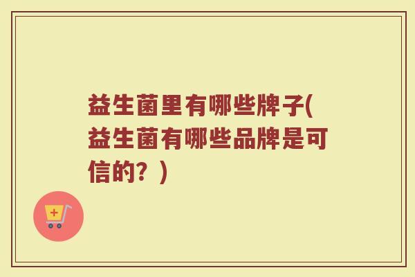 益生菌里有哪些牌子(益生菌有哪些品牌是可信的？)