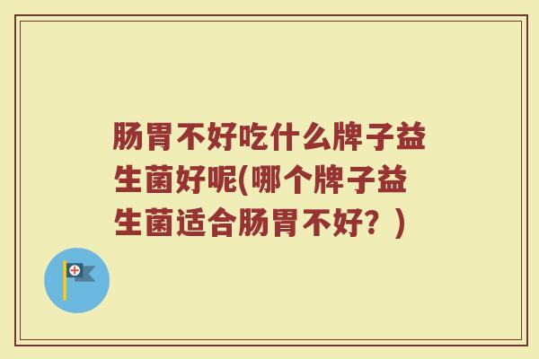 肠胃不好吃什么牌子益生菌好呢(哪个牌子益生菌适合肠胃不好？)