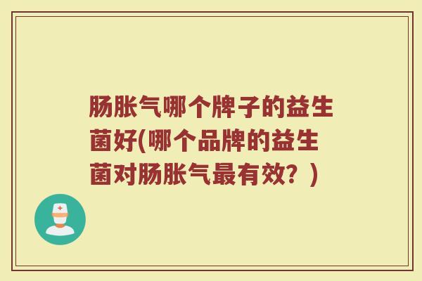 肠胀气哪个牌子的益生菌好(哪个品牌的益生菌对肠胀气最有效？)