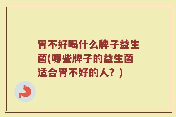 胃不好喝什么牌子益生菌(哪些牌子的益生菌适合胃不好的人？)