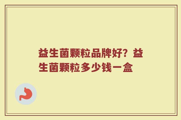 益生菌颗粒品牌好?益生菌颗粒多少钱一盒 益生菌颗粒品牌好?益生菌颗粒多少钱一盒