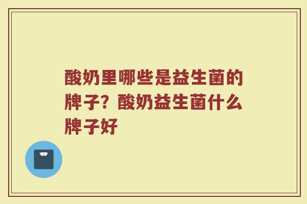 酸奶里哪些是益生菌的牌子？酸奶益生菌什么牌子好
