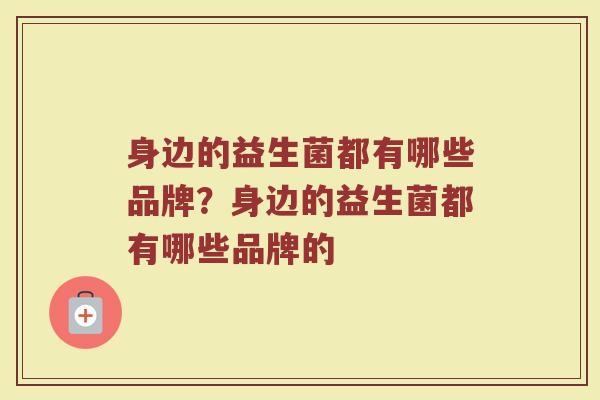 身边的益生菌都有哪些品牌？身边的益生菌都有哪些品牌的