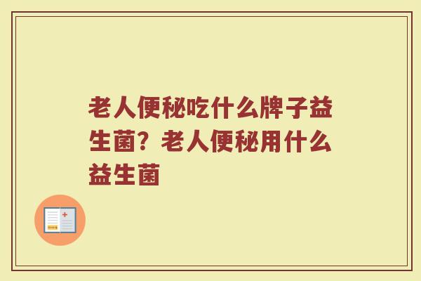老人吃什么牌子益生菌?老人用什么益生菌 老人吃什么牌子益生菌?老人用什么益生菌