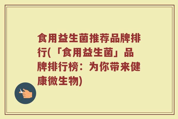 食用益生菌推荐品牌排行(「食用益生菌」品牌排行榜：为你带来健康微生物)