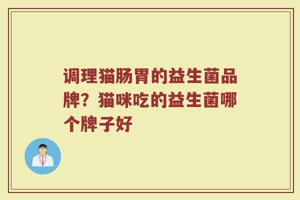 调理猫肠胃的益生菌品牌？猫咪吃的益生菌哪个牌子好