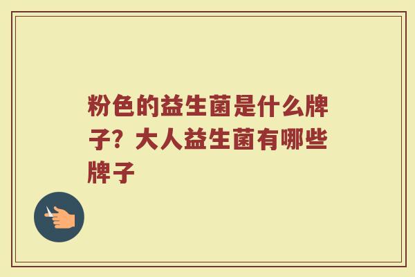 粉色的益生菌是什么牌子？大人益生菌有哪些牌子