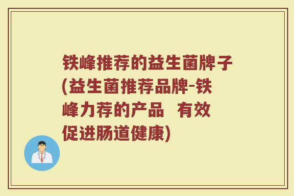 铁峰推荐的益生菌牌子(益生菌推荐品牌-铁峰力荐的产品  有效促进肠道健康)