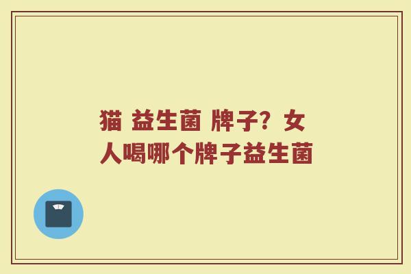 猫 益生菌 牌子？女人喝哪个牌子益生菌