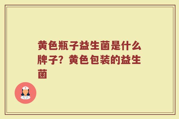 黄色瓶子益生菌是什么牌子？黄色包装的益生菌