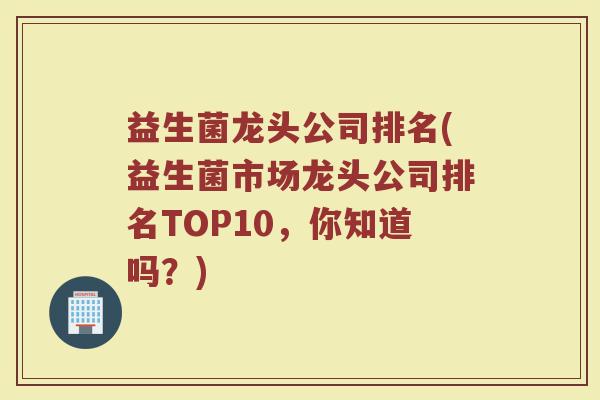 益生菌龙头公司排名(益生菌市场龙头公司排名TOP10，你知道吗？)