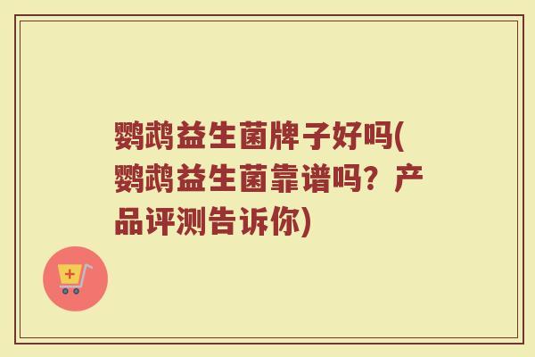 鹦鹉益生菌牌子好吗(鹦鹉益生菌靠谱吗？产品评测告诉你)