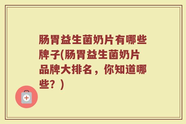 肠胃益生菌奶片有哪些牌子(肠胃益生菌奶片品牌大排名，你知道哪些？)