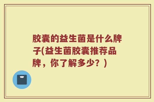 胶囊的益生菌是什么牌子(益生菌胶囊推荐品牌，你了解多少？)