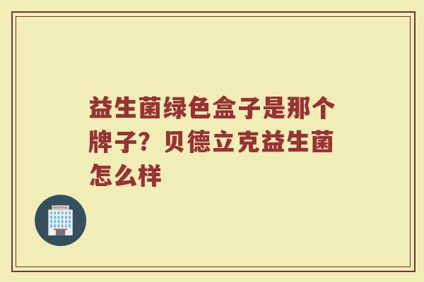 益生菌绿色盒子是那个牌子？贝德立克益生菌怎么样