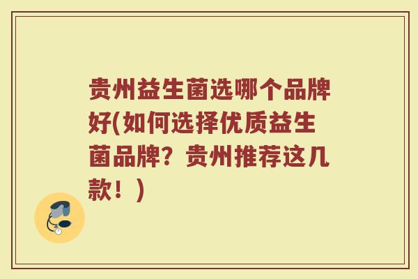 贵州益生菌选哪个品牌好(如何选择优质益生菌品牌？贵州推荐这几款！)