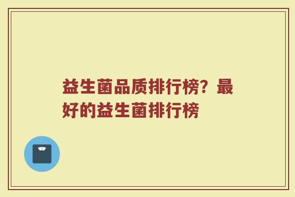 益生菌品质排行榜？最好的益生菌排行榜