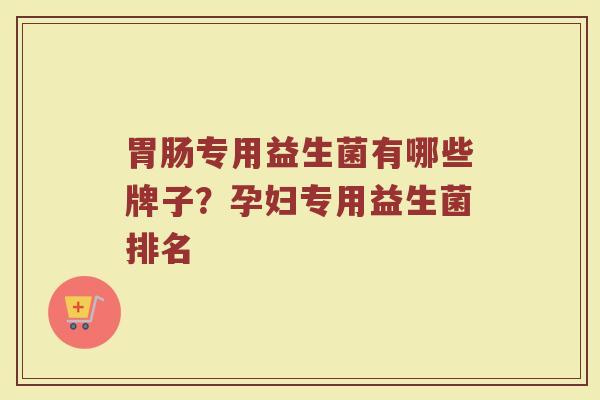 胃肠专用益生菌有哪些牌子？孕妇专用益生菌排名