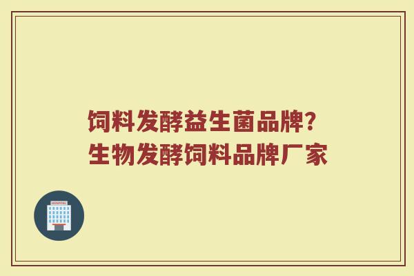 饲料发酵益生菌品牌？生物发酵饲料品牌厂家