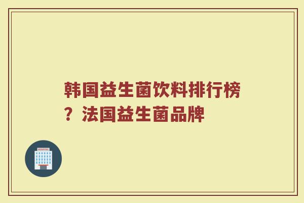 韩国益生菌饮料排行榜？法国益生菌品牌