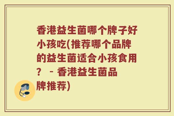 香港益生菌哪个牌子好小孩吃(推荐哪个品牌的益生菌适合小孩食用？ - 香港益生菌品牌推荐)
