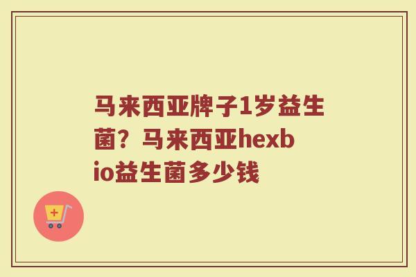马来西亚牌子1岁益生菌？马来西亚hexbio益生菌多少钱