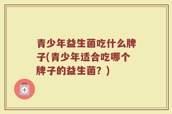 青少年益生菌吃什么牌子(青少年适合吃哪个牌子的益生菌？)