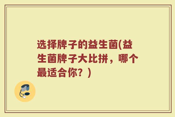 选择牌子的益生菌(益生菌牌子大比拼，哪个最适合你？)