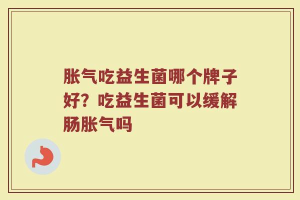 胀气吃益生菌哪个牌子好？吃益生菌可以缓解肠胀气吗