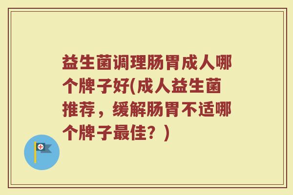 益生菌调理肠胃成人哪个牌子好(成人益生菌推荐，缓解肠胃不适哪个牌子最佳？)