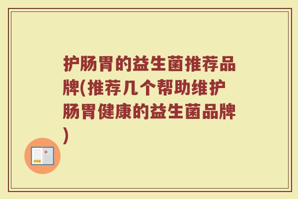 护肠胃的益生菌推荐品牌(推荐几个帮助维护肠胃健康的益生菌品牌)