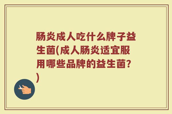 肠炎成人吃什么牌子益生菌(成人肠炎适宜服用哪些品牌的益生菌？)
